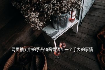 網(wǎng)頁(yè)抽獎(jiǎng)中的茅苔鎮(zhèn)醬香酒加一個(gè)手表的事情