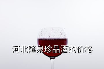 河北隆泉珍品酒的價格