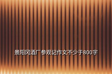 景陽(yáng)岡酒廠參觀記作文不少于800字