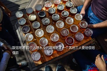 飯館喝酒 四個(gè)人酒水沒問(wèn)題喝死了一個(gè)其他三人要賠償賠償百
