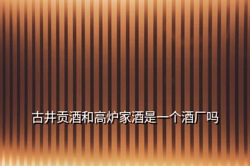 古井貢酒和高爐家酒是一個酒廠嗎