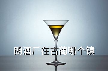 朗酒廠在古藺哪個鎮(zhèn)