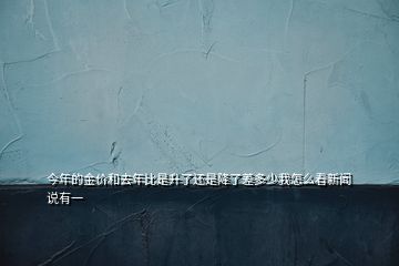 今年的金價和去年比是升了還是降了差多少我怎么看新聞說有一