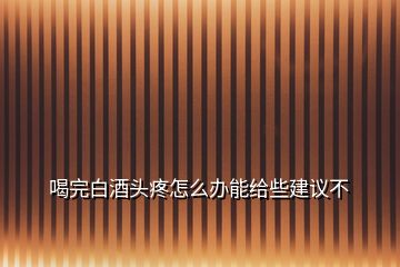 喝完白酒頭疼怎么辦能給些建議不