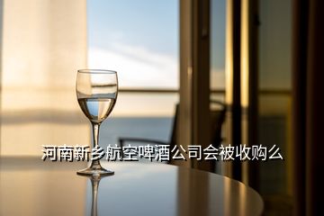 河南新鄉(xiāng)航空啤酒公司會(huì)被收購么
