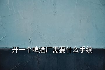 開一個(gè)啤酒廠需要什么手續(xù)