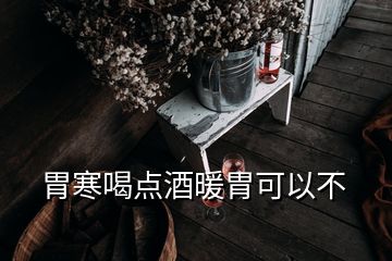 胃寒喝點酒暖胃可以不