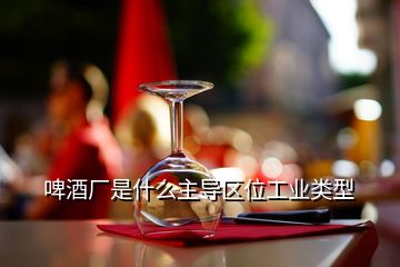 啤酒廠是什么主導(dǎo)區(qū)位工業(yè)類型