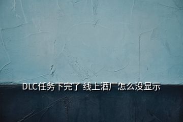 DLC任務下完了 線上酒廠怎么沒顯示