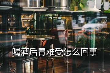 喝酒后胃難受怎么回事