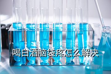 喝白酒腦袋疼怎么解決