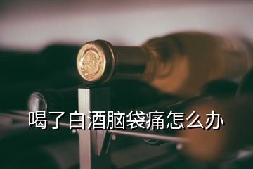 喝了白酒腦袋痛怎么辦