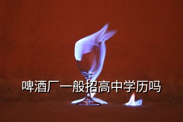 啤酒廠一般招高中學(xué)歷嗎