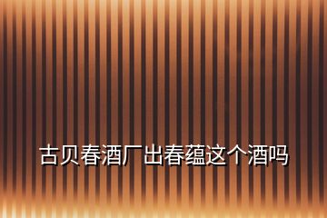 古貝春酒廠出春蘊(yùn)這個(gè)酒嗎