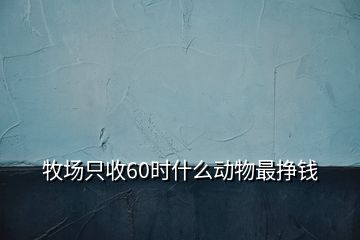 牧場只收60時(shí)什么動(dòng)物最掙錢