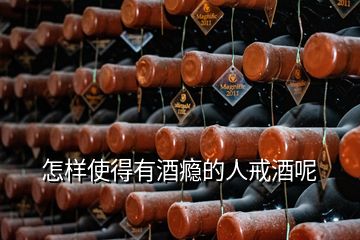 怎樣使得有酒癮的人戒酒呢