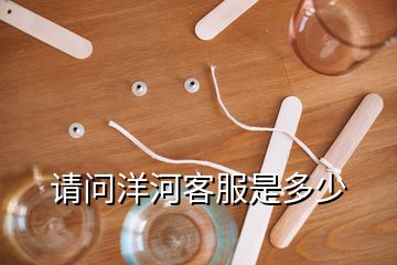 請(qǐng)問(wèn)洋河客服是多少