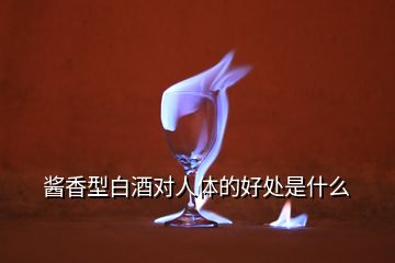 醬香型白酒對(duì)人體的好處是什么