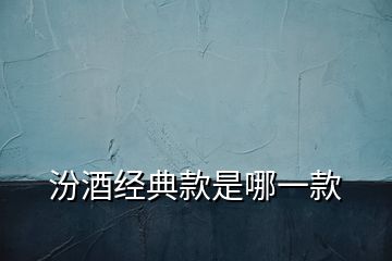 汾酒經(jīng)典款是哪一款