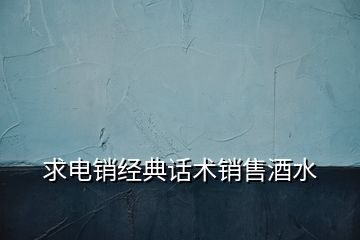 求電銷經(jīng)典話術銷售酒水