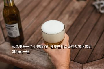 如果要開一個小的釀酒廠都要些什么設(shè)備及技術(shù)或者其他的一些