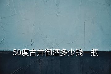 50度古井御酒多少錢一瓶