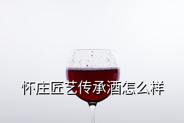 懷莊匠藝傳承酒怎么樣