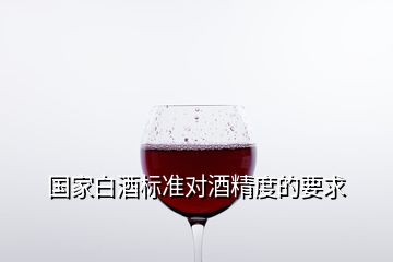 國家白酒標準對酒精度的要求