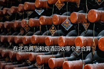 在北京典當(dāng)和煙酒回收哪個(gè)更合算