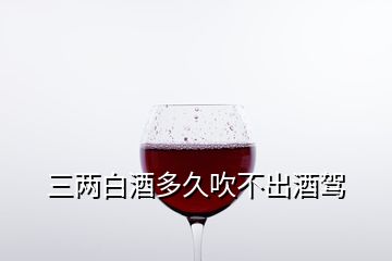 三兩白酒多久吹不出酒駕