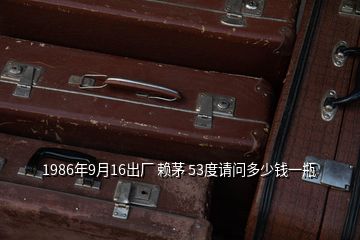 1986年9月16出廠 賴茅 53度請(qǐng)問(wèn)多少錢(qián)一瓶