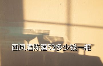 西鳳酒陳酒52多少錢一瓶