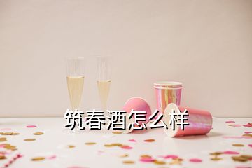 筑春酒怎么樣