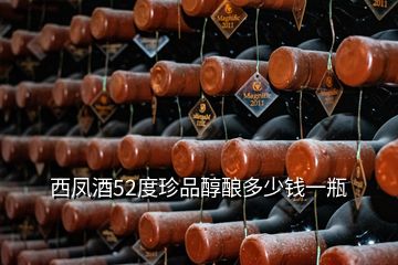 西鳳酒52度珍品醇釀多少錢一瓶