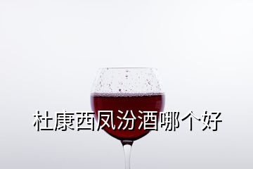 杜康西鳳汾酒哪個(gè)好