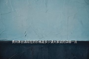 貴州茅臺(tái)酒現(xiàn)在的價(jià)格是多少請(qǐng)大家說(shuō)的詳細(xì)一點(diǎn)