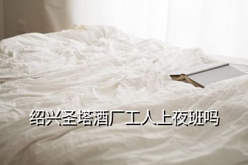 紹興圣塔酒廠工人上夜班嗎