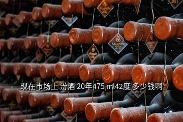 現(xiàn)在市場上 汾酒 20年475 ml42度 多少錢啊