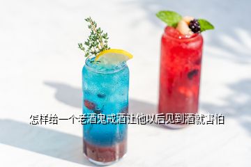 怎樣給一個老酒鬼戒酒讓他以后見到酒就害怕