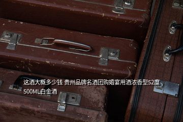 這酒大概多少錢 貴州品牌名酒團(tuán)購婚宴用酒濃香型52度500ML白金酒