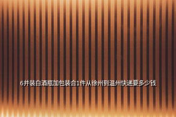 6并裝白酒瓶加包裝合1件從徐州到溫州快遞要多少錢