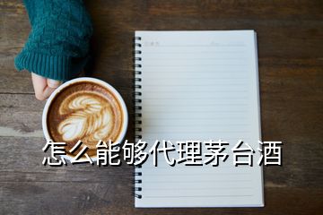 怎么能夠代理茅臺酒