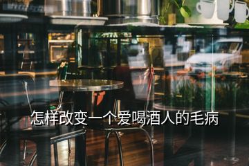 怎樣改變一個愛喝酒人的毛病