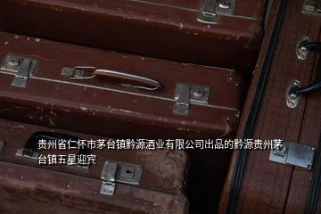 貴州省仁懷市茅臺鎮(zhèn)黔源酒業(yè)有限公司出品的黔源貴州茅臺鎮(zhèn)五星迎賓