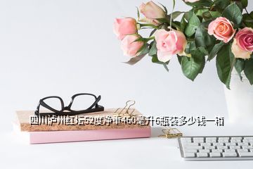 四川瀘州紅壇52度凈重460毫升6瓶裝多少錢一箱