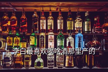 李白最喜歡喝啥酒那里產(chǎn)的