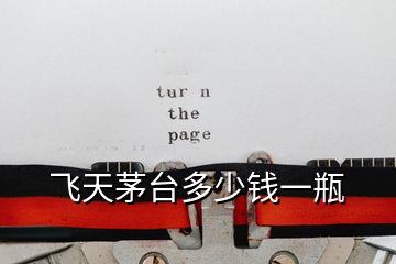 飛天茅臺(tái)多少錢(qián)一瓶