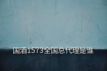 國(guó)酒1573全國(guó)總代理是誰(shuí)