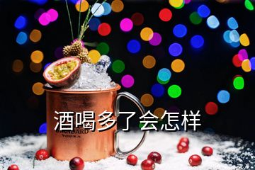 酒喝多了會怎樣