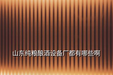 山東純糧釀酒設(shè)備廠都有哪些啊